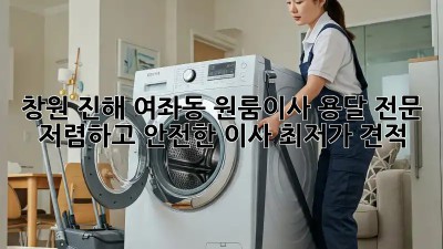 창원 진해 여좌동 원룸이사 용달 전문: 저렴하고 안전한 이사, 최저가 견적! ✨